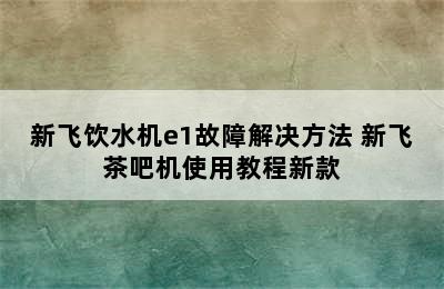 新飞饮水机e1故障解决方法 新飞茶吧机使用教程新款